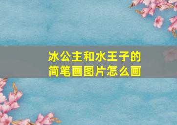 冰公主和水王子的简笔画图片怎么画