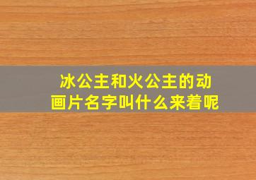 冰公主和火公主的动画片名字叫什么来着呢