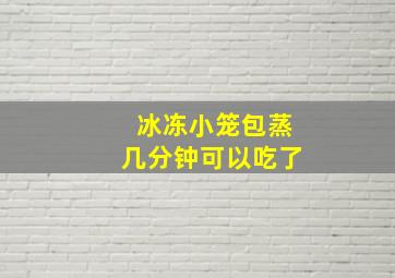 冰冻小笼包蒸几分钟可以吃了