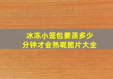 冰冻小笼包要蒸多少分钟才会熟呢图片大全