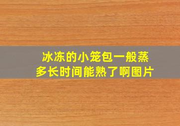 冰冻的小笼包一般蒸多长时间能熟了啊图片