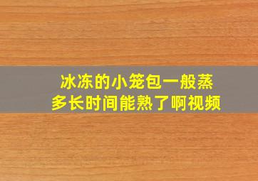 冰冻的小笼包一般蒸多长时间能熟了啊视频