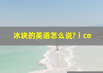 冰块的英语怎么说?ⅰce