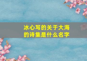 冰心写的关于大海的诗集是什么名字