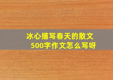 冰心描写春天的散文500字作文怎么写呀