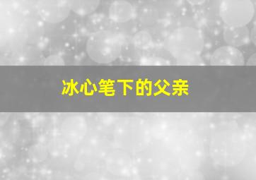 冰心笔下的父亲