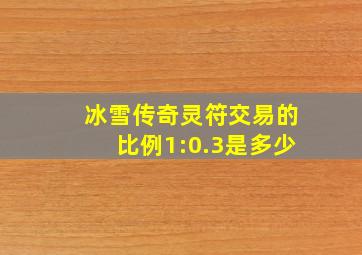 冰雪传奇灵符交易的比例1:0.3是多少