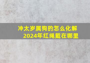 冲太岁属狗的怎么化解2024年红绳戴在哪里