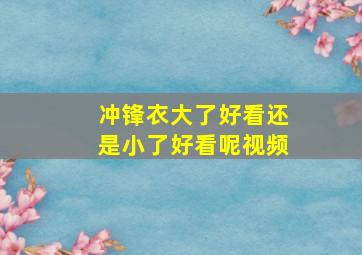 冲锋衣大了好看还是小了好看呢视频