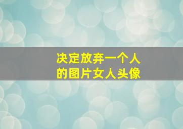 决定放弃一个人的图片女人头像