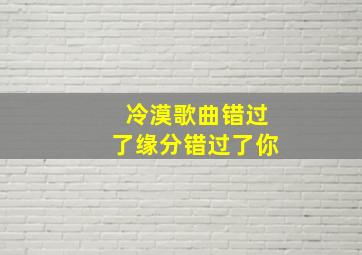 冷漠歌曲错过了缘分错过了你