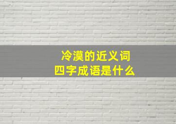 冷漠的近义词四字成语是什么