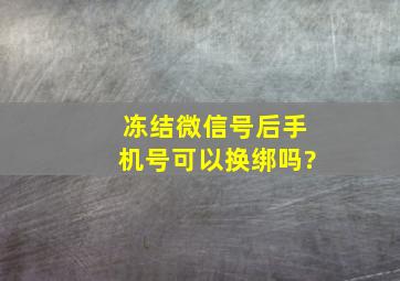 冻结微信号后手机号可以换绑吗?