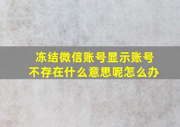 冻结微信账号显示账号不存在什么意思呢怎么办