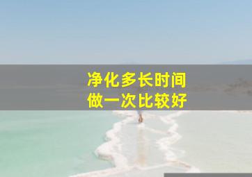 净化多长时间做一次比较好