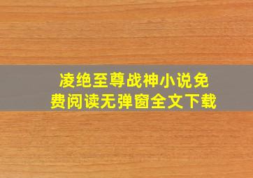 凌绝至尊战神小说免费阅读无弹窗全文下载