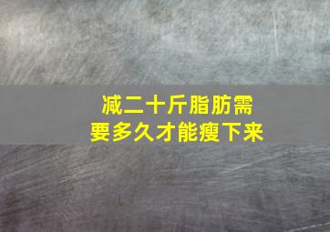 减二十斤脂肪需要多久才能瘦下来