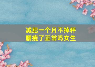 减肥一个月不掉秤腰瘦了正常吗女生