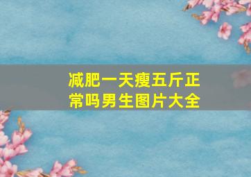 减肥一天瘦五斤正常吗男生图片大全