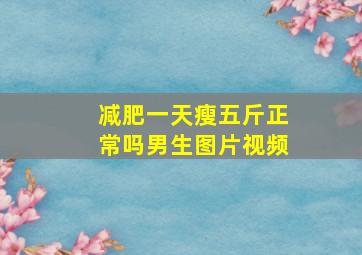 减肥一天瘦五斤正常吗男生图片视频