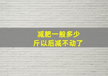 减肥一般多少斤以后减不动了