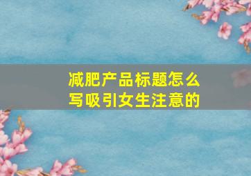 减肥产品标题怎么写吸引女生注意的