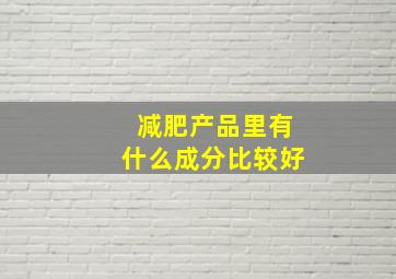 减肥产品里有什么成分比较好