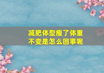 减肥体型瘦了体重不变是怎么回事呢