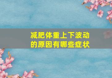 减肥体重上下波动的原因有哪些症状