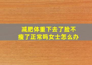 减肥体重下去了脸不瘦了正常吗女士怎么办