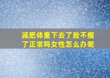 减肥体重下去了脸不瘦了正常吗女性怎么办呢