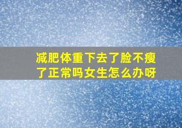 减肥体重下去了脸不瘦了正常吗女生怎么办呀