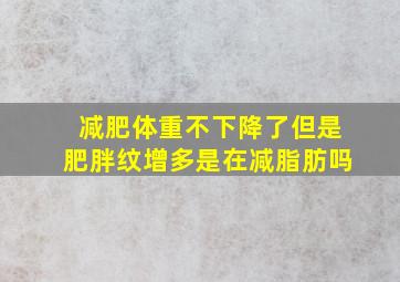 减肥体重不下降了但是肥胖纹增多是在减脂肪吗