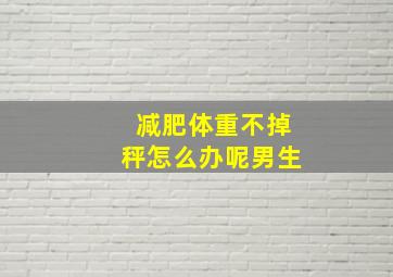 减肥体重不掉秤怎么办呢男生