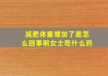 减肥体重增加了是怎么回事啊女士吃什么药