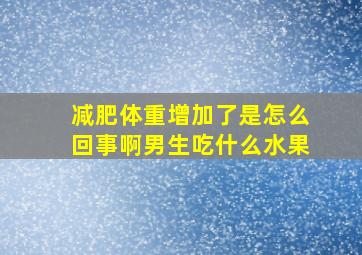 减肥体重增加了是怎么回事啊男生吃什么水果