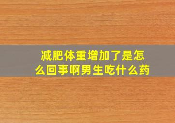 减肥体重增加了是怎么回事啊男生吃什么药