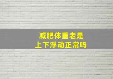 减肥体重老是上下浮动正常吗