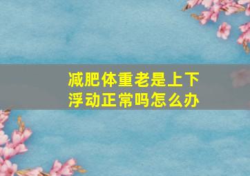 减肥体重老是上下浮动正常吗怎么办