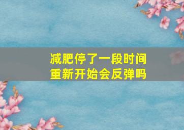 减肥停了一段时间重新开始会反弹吗