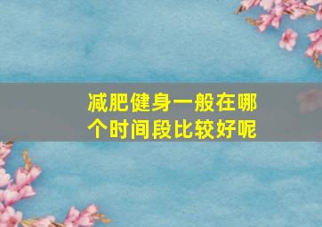 减肥健身一般在哪个时间段比较好呢