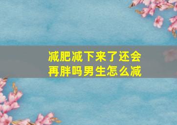 减肥减下来了还会再胖吗男生怎么减