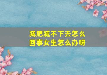 减肥减不下去怎么回事女生怎么办呀