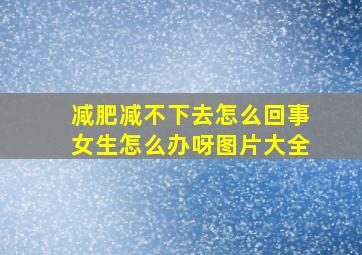 减肥减不下去怎么回事女生怎么办呀图片大全