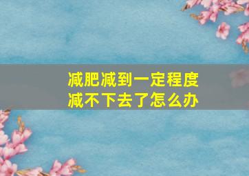 减肥减到一定程度减不下去了怎么办