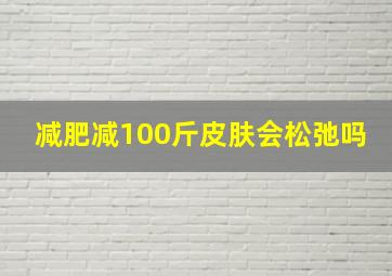 减肥减100斤皮肤会松弛吗