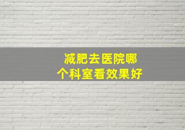 减肥去医院哪个科室看效果好