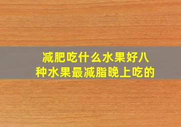 减肥吃什么水果好八种水果最减脂晚上吃的