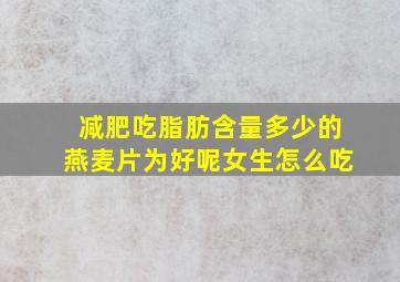 减肥吃脂肪含量多少的燕麦片为好呢女生怎么吃