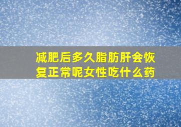 减肥后多久脂肪肝会恢复正常呢女性吃什么药